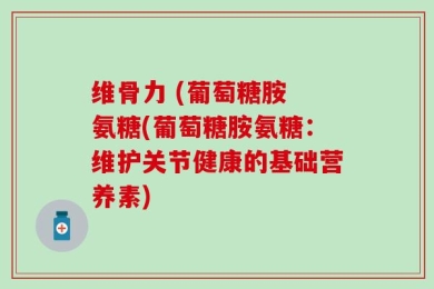 维骨力 (葡萄糖胺 氨糖(葡萄糖胺氨糖：维护关节健康的基础营养素)