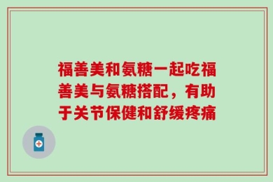 福善美和氨糖一起吃福善美与氨糖搭配，有助于关节保健和舒缓疼痛