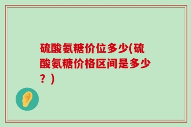 硫酸氨糖价位多少(硫酸氨糖价格区间是多少？)