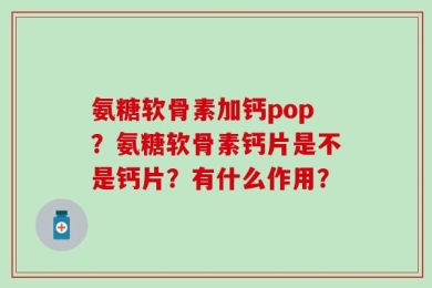 氨糖软骨素加钙pop？氨糖软骨素钙片是不是钙片？有什么作用？