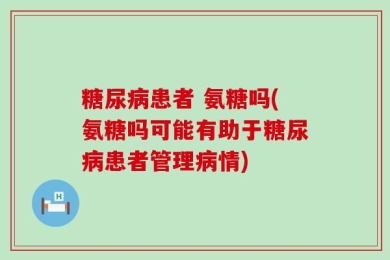 糖尿病患者 氨糖吗(氨糖吗可能有助于糖尿病患者管理病情)