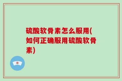 硫酸软骨素怎么服用(如何正确服用硫酸软骨素)