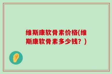 维斯康软骨素价格(维斯康软骨素多少钱？)