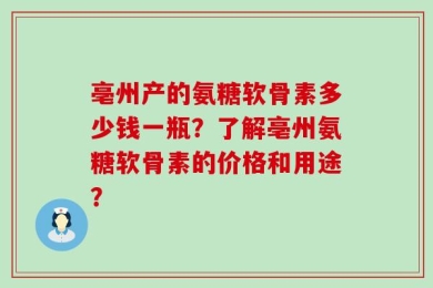 亳州产的氨糖软骨素多少钱一瓶？了解亳州氨糖软骨素的价格和用途？