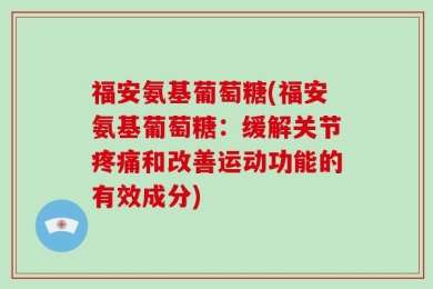 福安氨基葡萄糖(福安氨基葡萄糖：缓解关节疼痛和改善运动功能的有效成分)