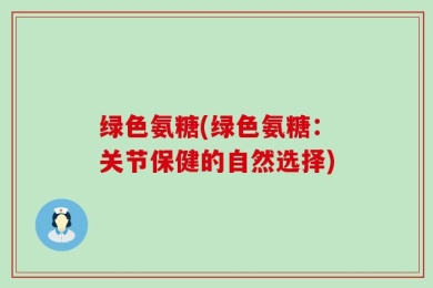 绿色氨糖(绿色氨糖：关节保健的自然选择)