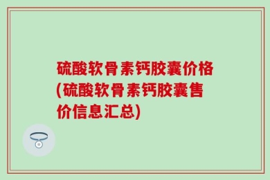 硫酸软骨素钙胶囊价格(硫酸软骨素钙胶囊售价信息汇总)