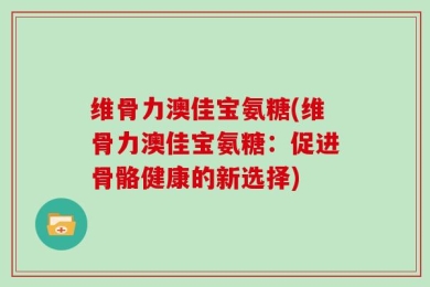维骨力澳佳宝氨糖(维骨力澳佳宝氨糖：促进骨骼健康的新选择)