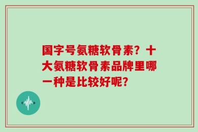 国字号氨糖软骨素？十大氨糖软骨素品牌里哪一种是比较好呢？