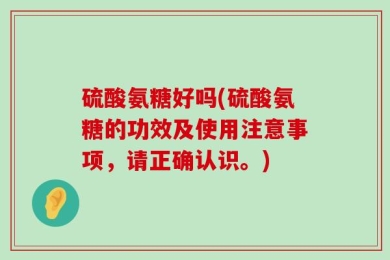 硫酸氨糖好吗(硫酸氨糖的功效及使用注意事项，请正确认识。)