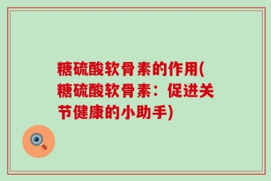 糖硫酸软骨素的作用(糖硫酸软骨素：促进关节健康的小助手)