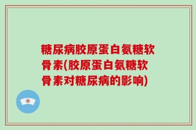 糖尿病胶原蛋白氨糖软骨素(胶原蛋白氨糖软骨素对糖尿病的影响)