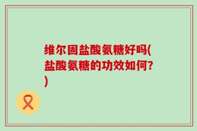 维尔固盐酸氨糖好吗(盐酸氨糖的功效如何？)