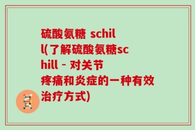 硫酸氨糖 schill(了解硫酸氨糖schill - 对关节疼痛和炎症的一种有效治疗方式)