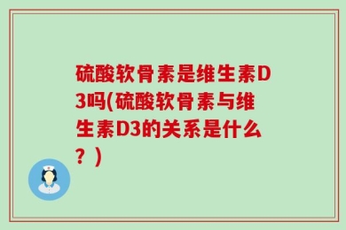 硫酸软骨素是维生素D3吗(硫酸软骨素与维生素D3的关系是什么？)