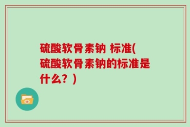 硫酸软骨素钠 标准(硫酸软骨素钠的标准是什么？)