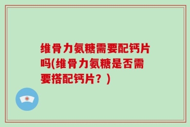 维骨力氨糖需要配钙片吗(维骨力氨糖是否需要搭配钙片？)