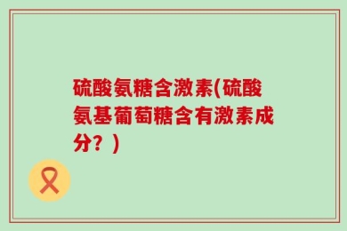硫酸氨糖含激素(硫酸氨基葡萄糖含有激素成分？)