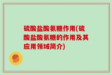 硫酸盐酸氨糖作用(硫酸盐酸氨糖的作用及其应用领域简介)