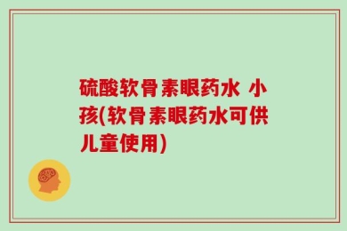 硫酸软骨素眼药水 小孩(软骨素眼药水可供儿童使用)