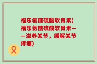 福乐氨糖硫酸软骨素(福乐氨糖硫酸软骨素——滋养关节，缓解关节疼痛)