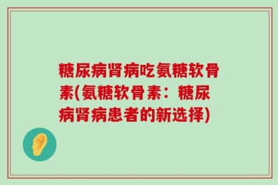 糖尿病肾病吃氨糖软骨素(氨糖软骨素：糖尿病肾病患者的新选择)