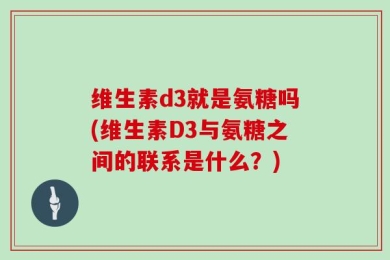 维生素d3就是氨糖吗(维生素D3与氨糖之间的联系是什么？)