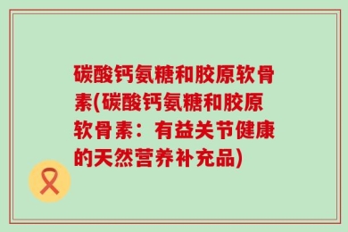 碳酸钙氨糖和胶原软骨素(碳酸钙氨糖和胶原软骨素：有益关节健康的天然营养补充品)