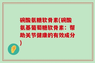 碗酸氨糖软骨素(碗酸氨基葡萄糖软骨素：帮助关节健康的有效成分)