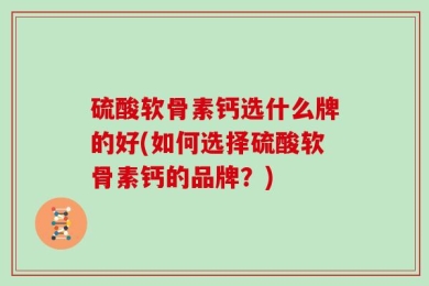 硫酸软骨素钙选什么牌的好(如何选择硫酸软骨素钙的品牌？)