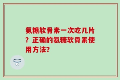 氨糖软骨素一次吃几片？正确的氨糖软骨素使用方法？