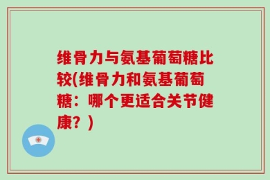 维骨力与氨基葡萄糖比较(维骨力和氨基葡萄糖：哪个更适合关节健康？)