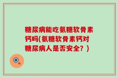 糖尿病能吃氨糖软骨素钙吗(氨糖软骨素钙对糖尿病人是否安全？)