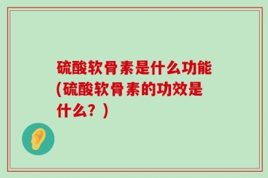 硫酸软骨素是什么功能(硫酸软骨素的功效是什么？)
