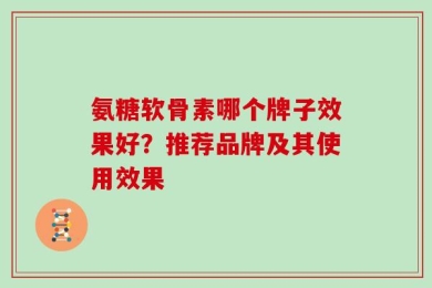 氨糖软骨素哪个牌子效果好？推荐品牌及其使用效果
