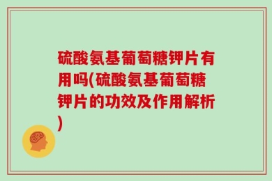 硫酸氨基葡萄糖钾片有用吗(硫酸氨基葡萄糖钾片的功效及作用解析)