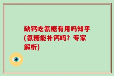缺钙吃氨糖有用吗知乎(氨糖能补钙吗？专家解析)