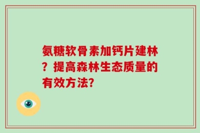 氨糖软骨素加钙片建林？提高森林生态质量的有效方法？