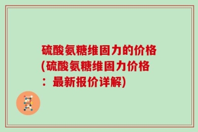 硫酸氨糖维固力的价格(硫酸氨糖维固力价格：最新报价详解)