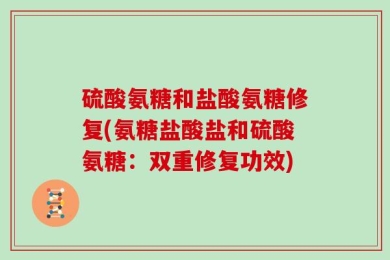 硫酸氨糖和盐酸氨糖修复(氨糖盐酸盐和硫酸氨糖：双重修复功效)
