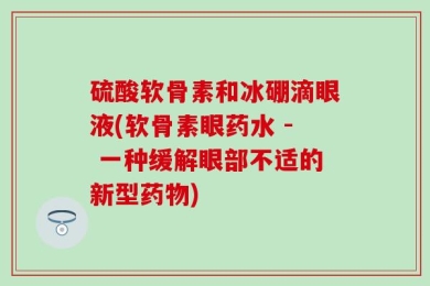 硫酸软骨素和冰硼滴眼液(软骨素眼药水 - 一种缓解眼部不适的新型药物)