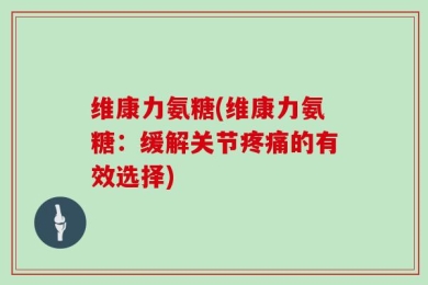 维康力氨糖(维康力氨糖：缓解关节疼痛的有效选择)