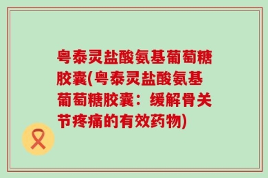 粤泰灵盐酸氨基葡萄糖胶囊(粤泰灵盐酸氨基葡萄糖胶囊：缓解骨关节疼痛的有效药物)