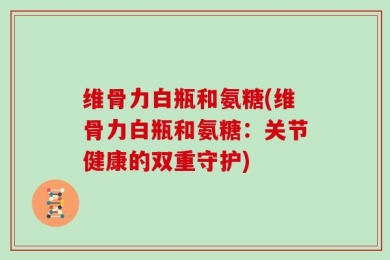 维骨力白瓶和氨糖(维骨力白瓶和氨糖：关节健康的双重守护)