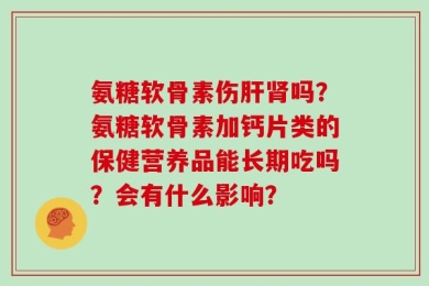 氨糖软骨素伤肝肾吗？氨糖软骨素加钙片类的保健营养品能长期吃吗？会有什么影响？