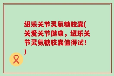 纽乐关节灵氨糖胶囊(关爱关节健康，纽乐关节灵氨糖胶囊值得试！)