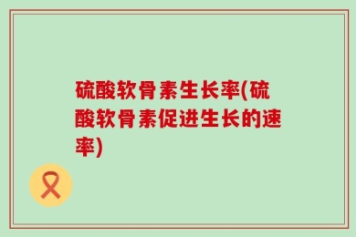 硫酸软骨素生长率(硫酸软骨素促进生长的速率)