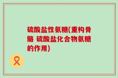 硫酸盐性氨糖(重构骨骼 硫酸盐化合物氨糖的作用)