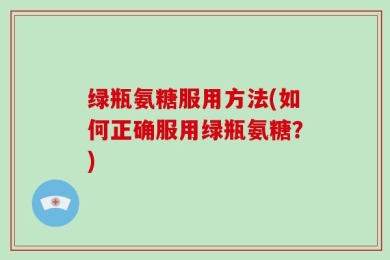 绿瓶氨糖服用方法(如何正确服用绿瓶氨糖？)