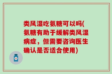 类风湿吃氨糖可以吗(氨糖有助于缓解类风湿病症，但需要咨询医生确认是否适合使用)